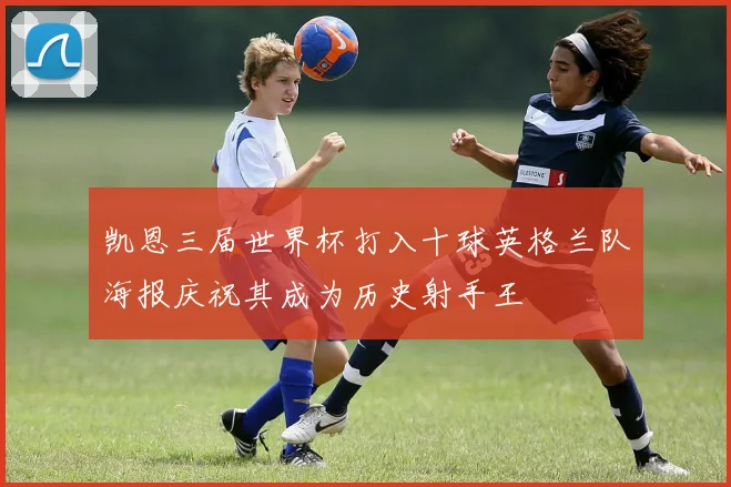 凯恩三届世界杯打入十球英格兰队海报庆祝其成为历史射手王