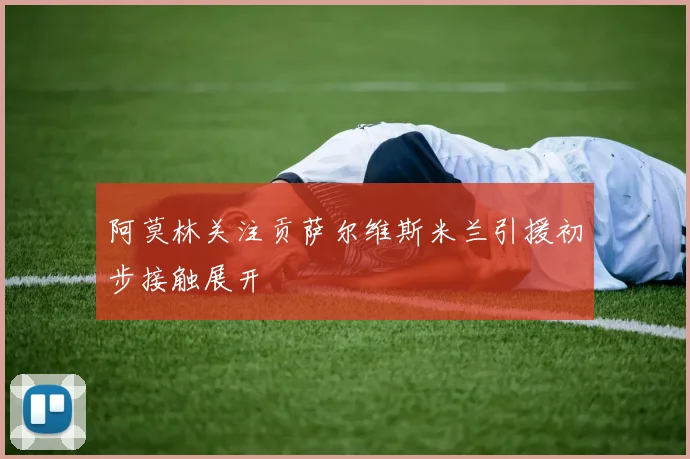 阿莫林关注贡萨尔维斯米兰引援初步接触展开