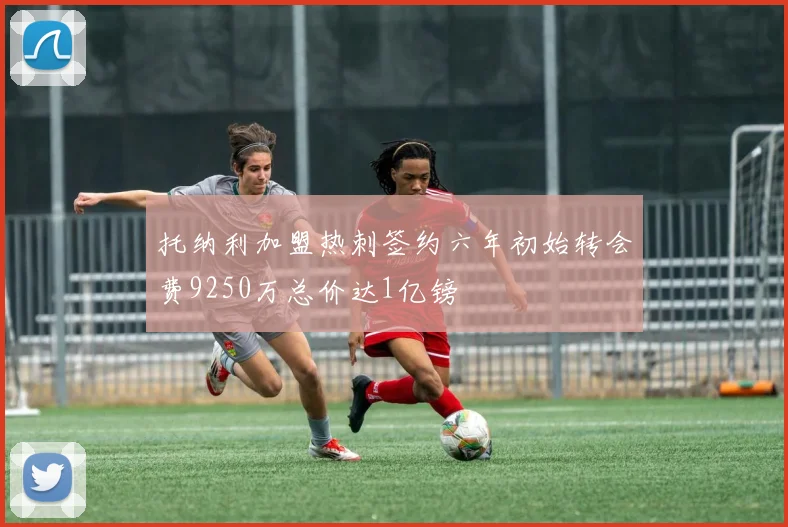 托纳利加盟热刺签约六年初始转会费9250万总价达1亿镑