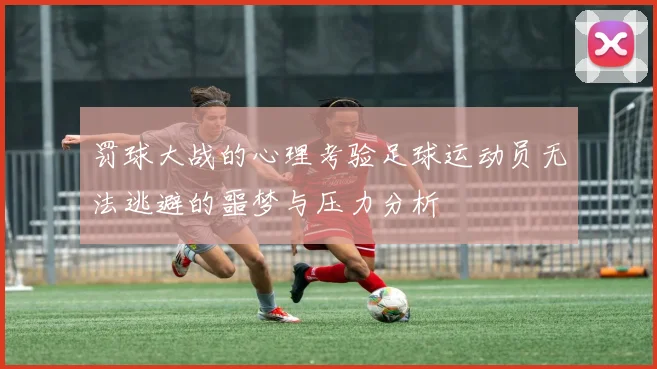 罚球大战的心理考验足球运动员无法逃避的噩梦与压力分析
