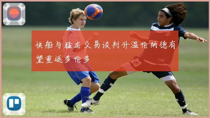 快船与猛龙交易谈判升温伦纳德有望重返多伦多