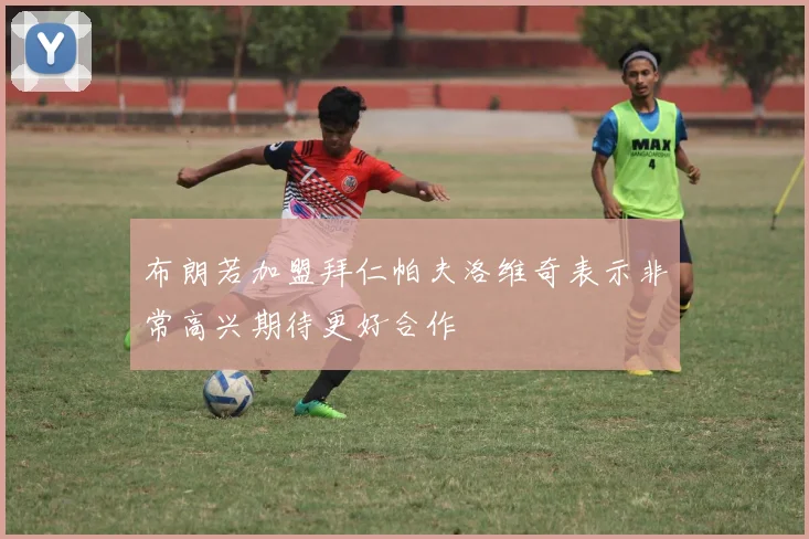 布朗若加盟拜仁帕夫洛维奇表示非常高兴期待更好合作