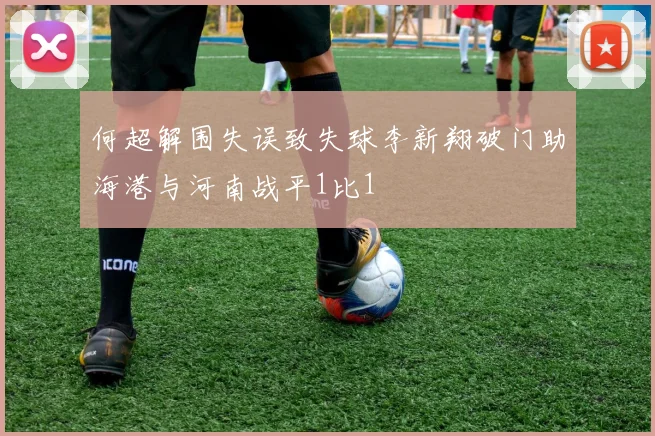 何超解围失误致失球李新翔破门助海港与河南战平1比1