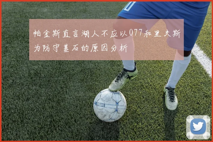 帕金斯直言湖人不应以077和里夫斯为防守基石的原因分析