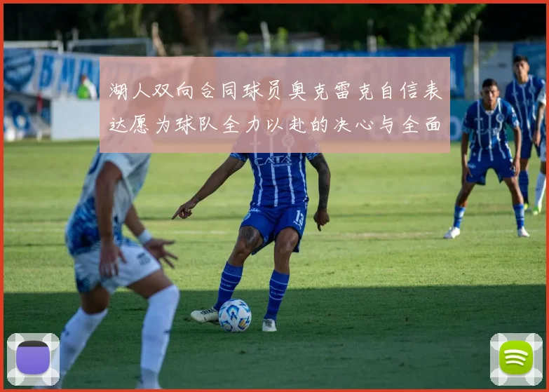 湖人双向合同球员奥克雷克自信表达愿为球队全力以赴的决心与全面能力