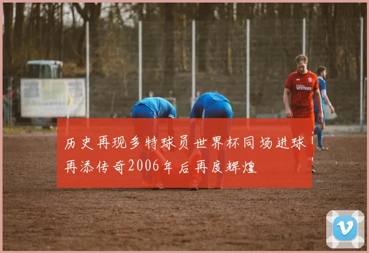 历史再现多特球员世界杯同场进球再添传奇2006年后再度辉煌