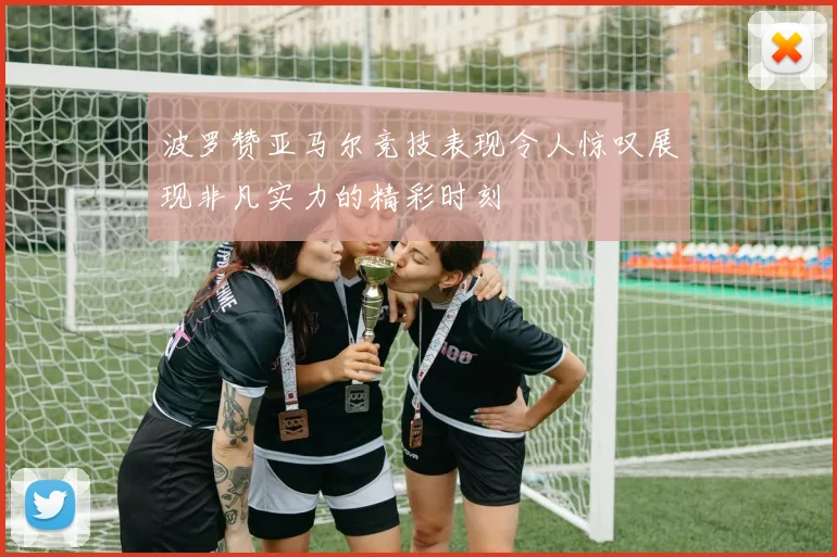 波罗赞亚马尔竞技表现令人惊叹展现非凡实力的精彩时刻