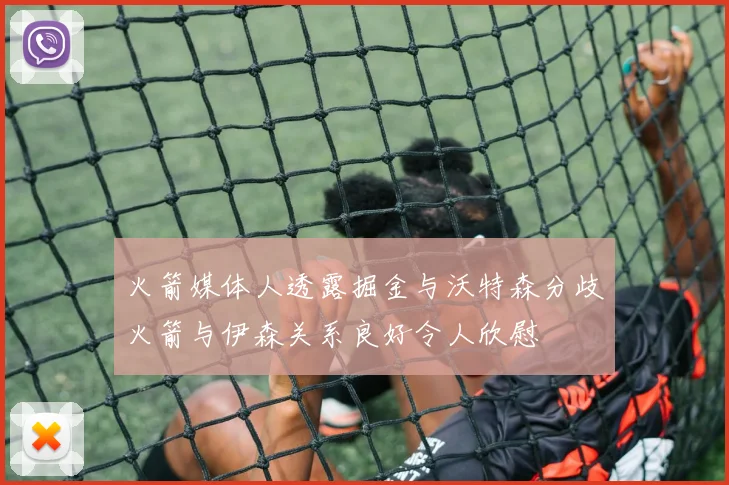 火箭媒体人透露掘金与沃特森分歧火箭与伊森关系良好令人欣慰
