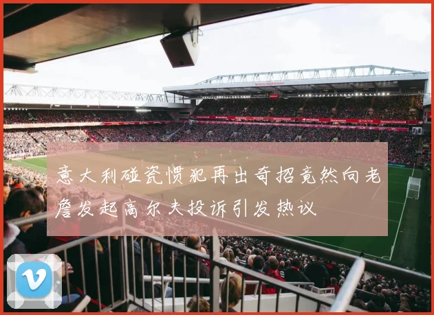 意大利碰瓷惯犯再出奇招竟然向老詹发起高尔夫投诉引发热议