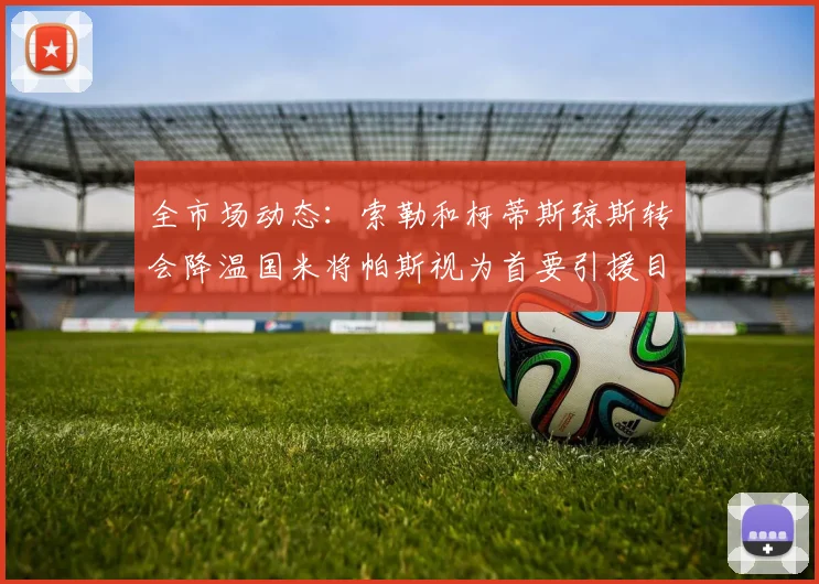 全市场动态：索勒和柯蒂斯琼斯转会降温国米将帕斯视为首要引援目标