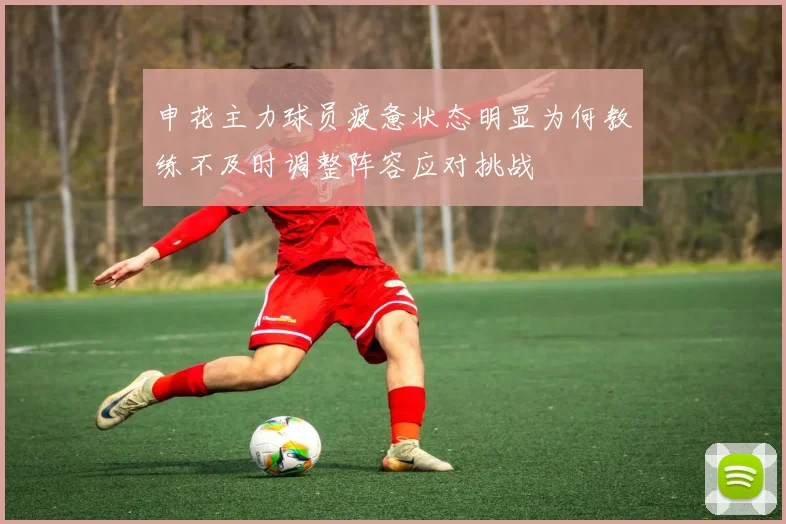 申花主力球员疲惫状态明显为何教练不及时调整阵容应对挑战