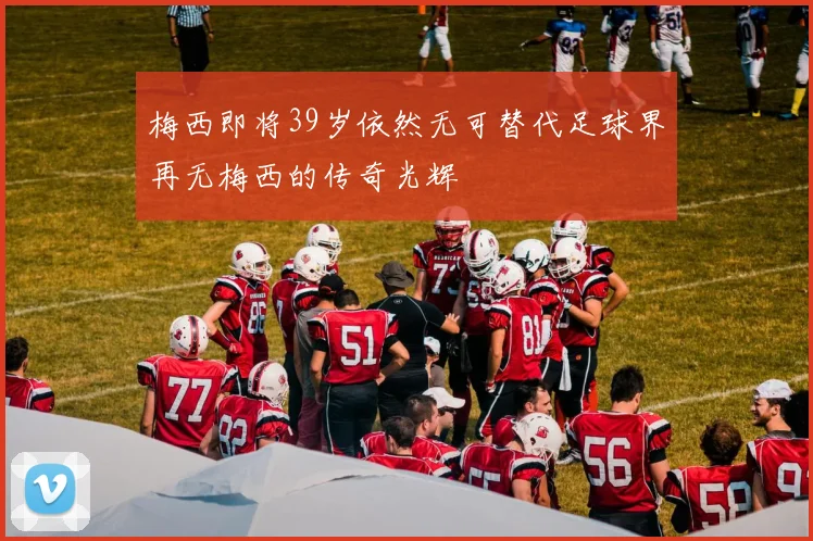 梅西即将39岁依然无可替代足球界再无梅西的传奇光辉