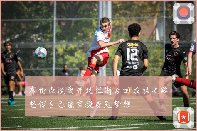 布伦森谈离开达拉斯后的成功之路坚信自己能实现夺冠梦想