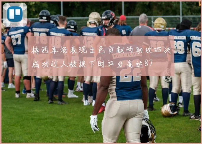 梅西本场表现出色贡献两助攻四次成功过人被换下时评分高达87