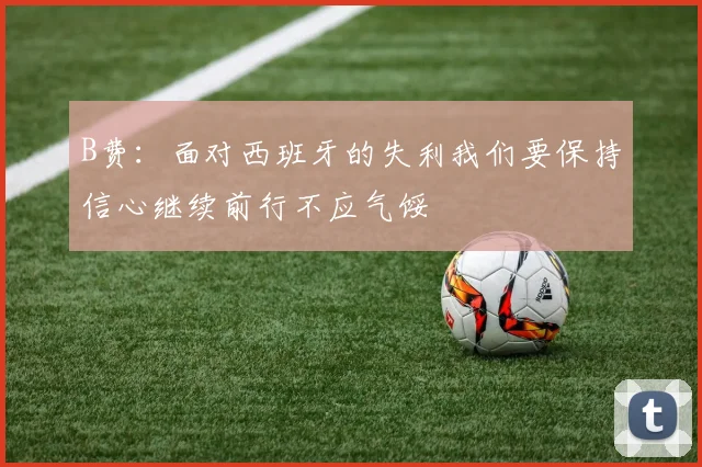 B费：面对西班牙的失利我们要保持信心继续前行不应气馁