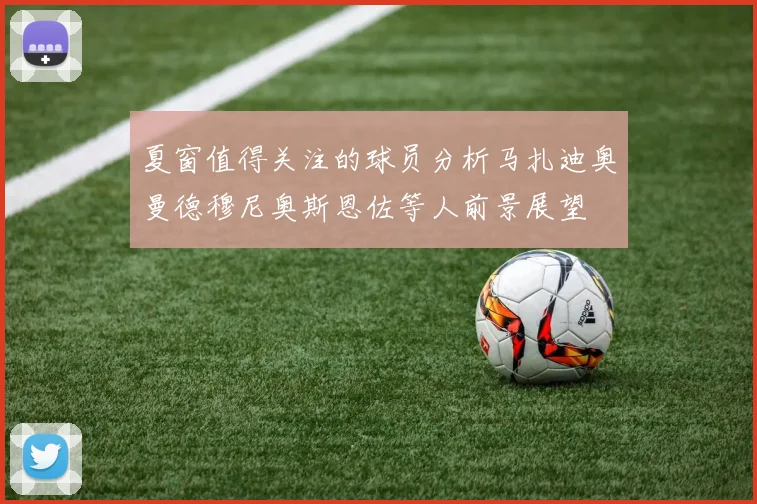 夏窗值得关注的球员分析马扎迪奥曼德穆尼奥斯恩佐等人前景展望