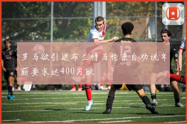 罗马欲引进布兰特马伦亲自劝说年薪要求达400万欧