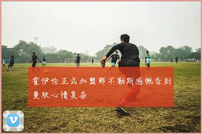 霍伊伦正式加盟那不勒斯感慨告别曼联心情复杂