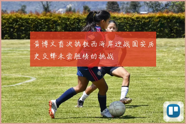 黄博文首次执教西海岸迎战国安历史交锋未尝胜绩的挑战