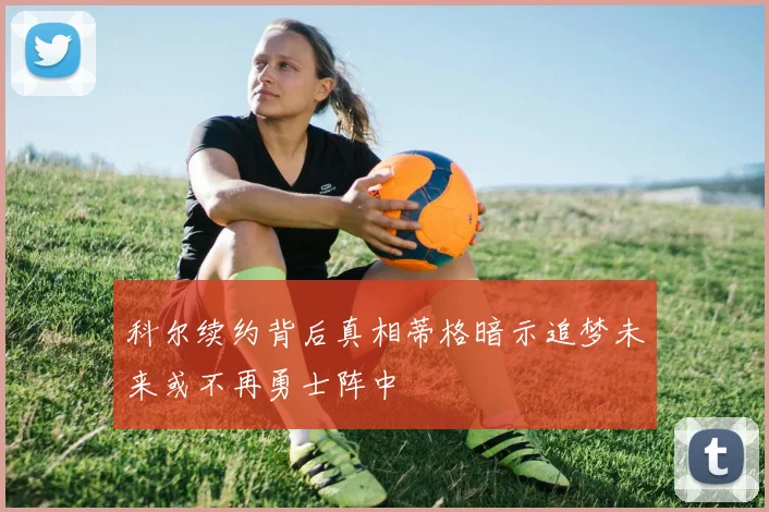 科尔续约背后真相蒂格暗示追梦未来或不再勇士阵中