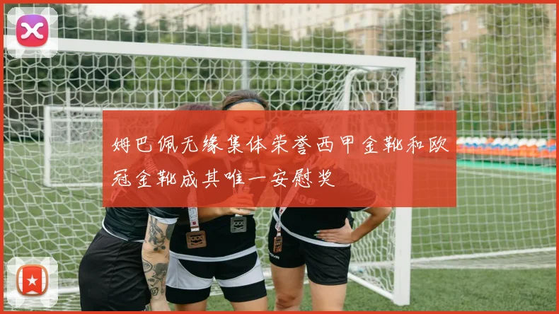 姆巴佩无缘集体荣誉西甲金靴和欧冠金靴成其唯一安慰奖