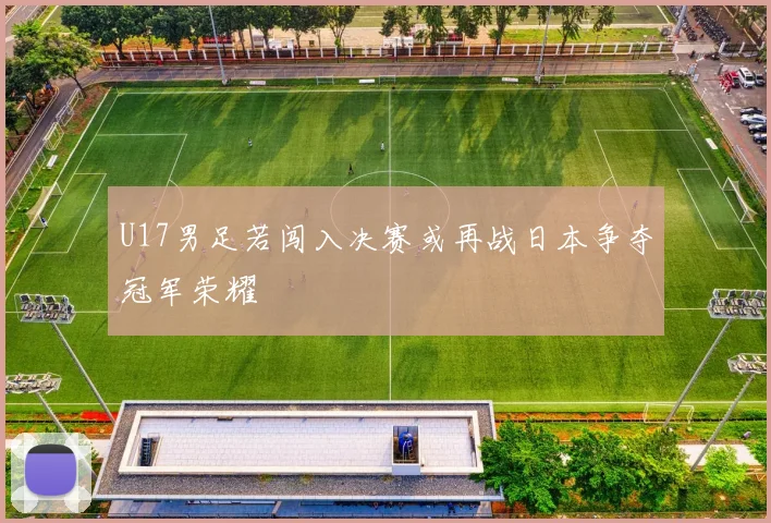 U17男足若闯入决赛或再战日本争夺冠军荣耀